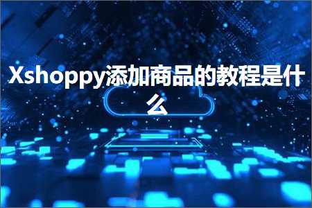 宁德网站推广 跨境电商知识:Xshoppy添加商品的教程是什么